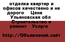 отделка квартир и офисов качествено и не дорого. › Цена ­ 100 - Ульяновская обл. Строительство и ремонт » Услуги   